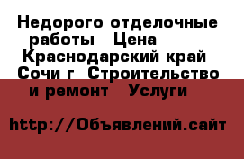 Недорого отделочные работы › Цена ­ 100 - Краснодарский край, Сочи г. Строительство и ремонт » Услуги   